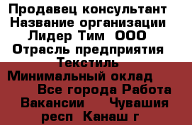 Продавец-консультант › Название организации ­ Лидер Тим, ООО › Отрасль предприятия ­ Текстиль › Минимальный оклад ­ 20 000 - Все города Работа » Вакансии   . Чувашия респ.,Канаш г.